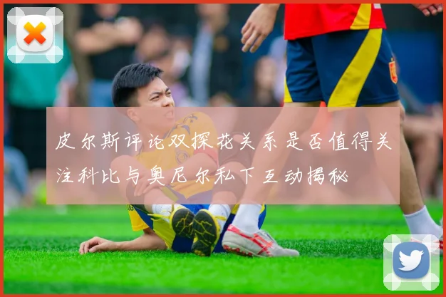 皮尔斯评论双探花关系是否值得关注科比与奥尼尔私下互动揭秘