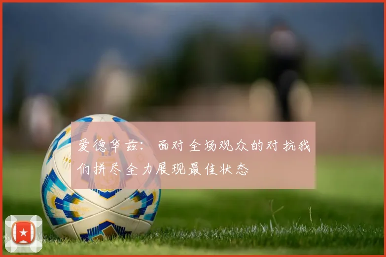 爱德华兹：面对全场观众的对抗我们拼尽全力展现最佳状态