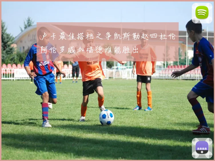 卢卡最佳搭档之争凯斯勒赵四杜伦阿伦罗威加福德谁能胜出