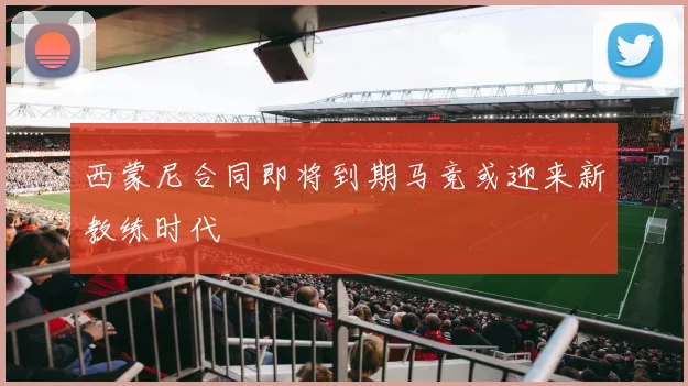 西蒙尼合同即将到期马竞或迎来新教练时代