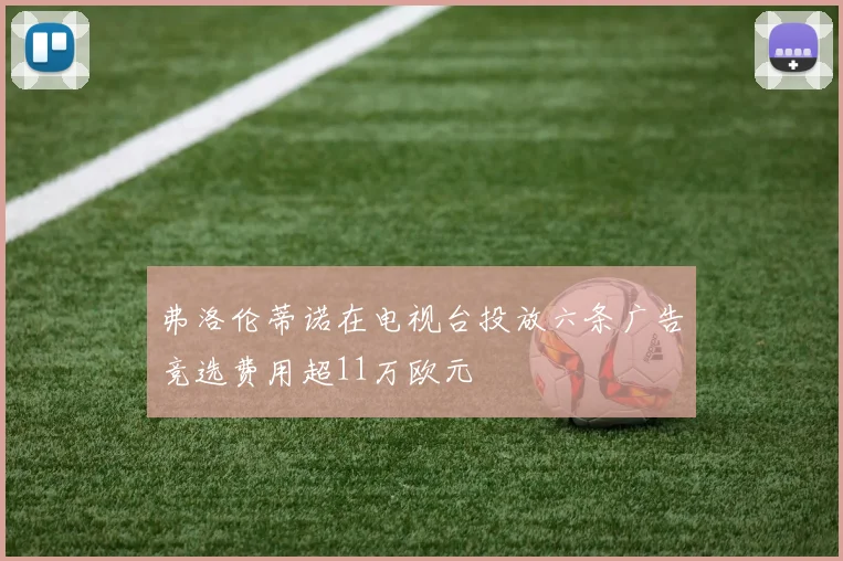 弗洛伦蒂诺在电视台投放六条广告竞选费用超11万欧元