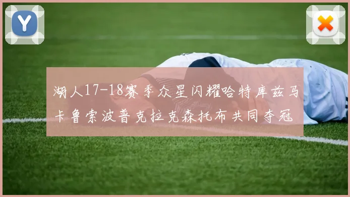 湖人17-18赛季众星闪耀哈特库兹马卡鲁索波普克拉克森托布共同夺冠的辉煌时刻