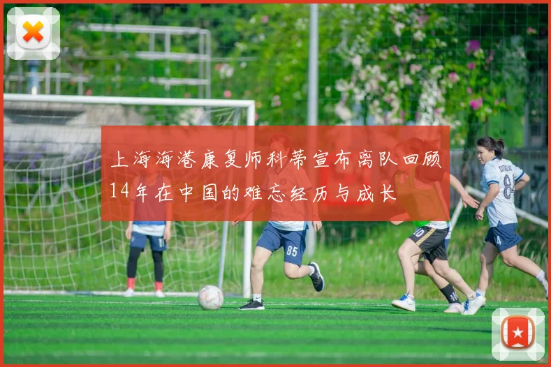 上海海港康复师科蒂宣布离队回顾14年在中国的难忘经历与成长