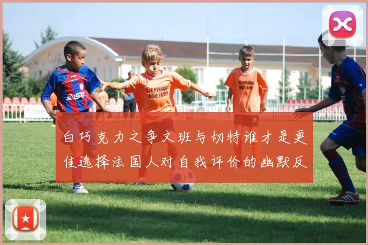 白巧克力之争文班与切特谁才是更佳选择法国人对自我评价的幽默反思