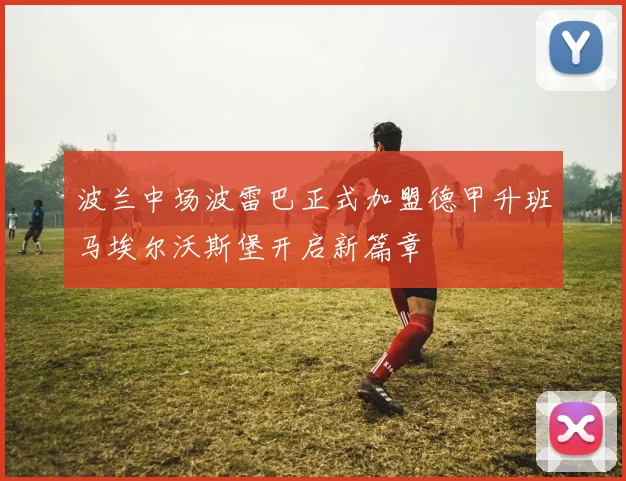 波兰中场波雷巴正式加盟德甲升班马埃尔沃斯堡开启新篇章