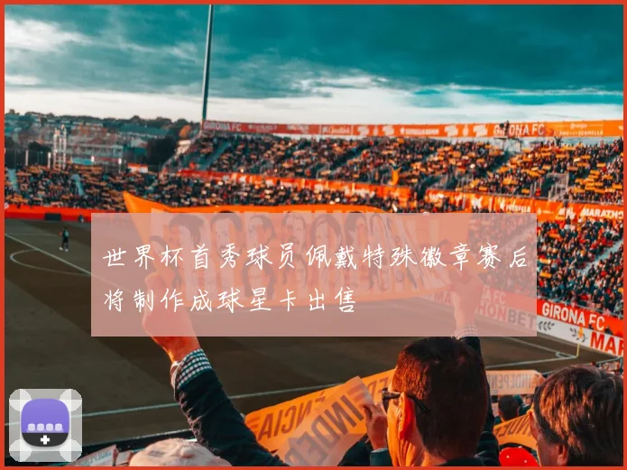 世界杯首秀球员佩戴特殊徽章赛后将制作成球星卡出售