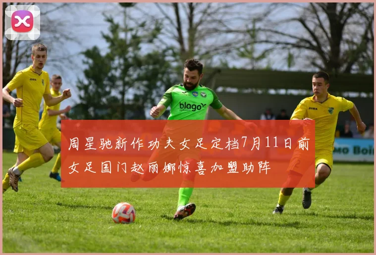 周星驰新作功夫女足定档7月11日前女足国门赵丽娜惊喜加盟助阵