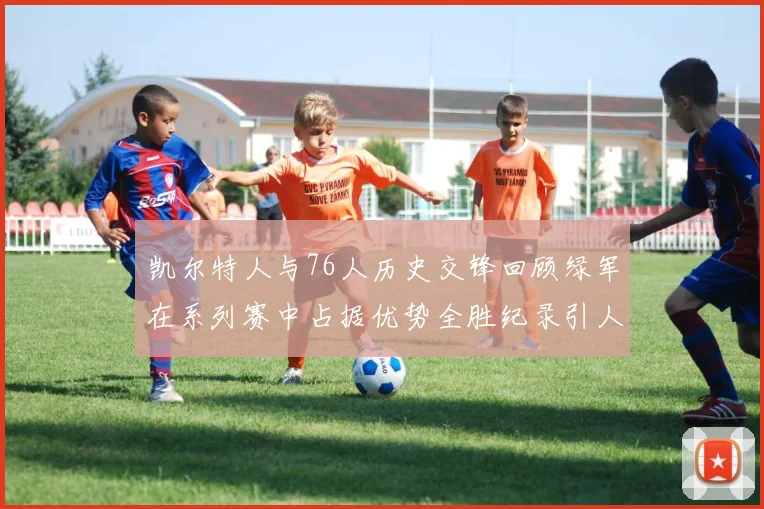 凯尔特人与76人历史交锋回顾绿军在系列赛中占据优势全胜纪录引人关注