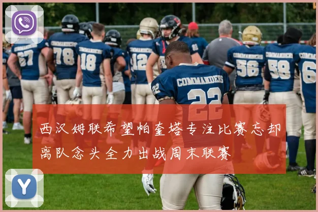 西汉姆联希望帕奎塔专注比赛忘却离队念头全力出战周末联赛