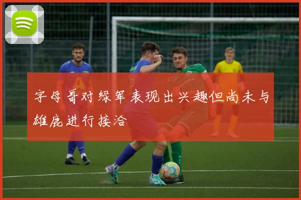 字母哥对绿军表现出兴趣但尚未与雄鹿进行接洽