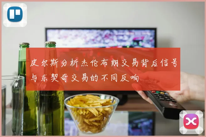 皮尔斯分析杰伦布朗交易背后信号与东契奇交易的不同反响