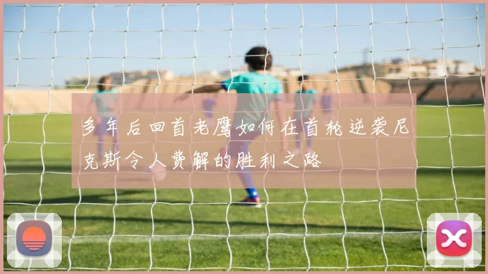 多年后回首老鹰如何在首轮逆袭尼克斯令人费解的胜利之路