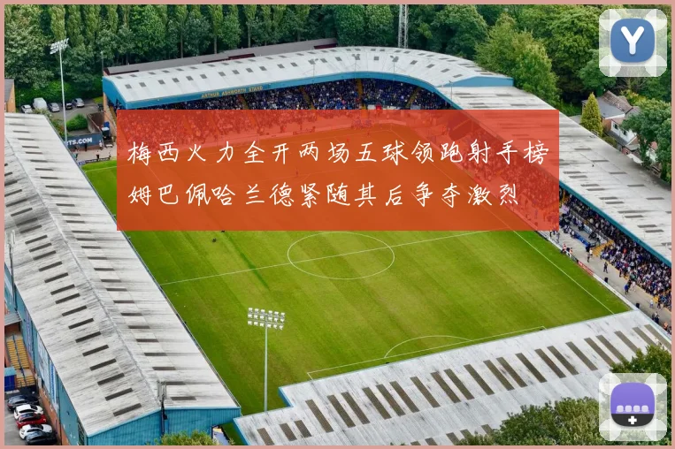 梅西火力全开两场五球领跑射手榜姆巴佩哈兰德紧随其后争夺激烈